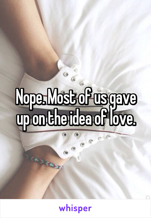 Nope. Most of us gave up on the idea of love.