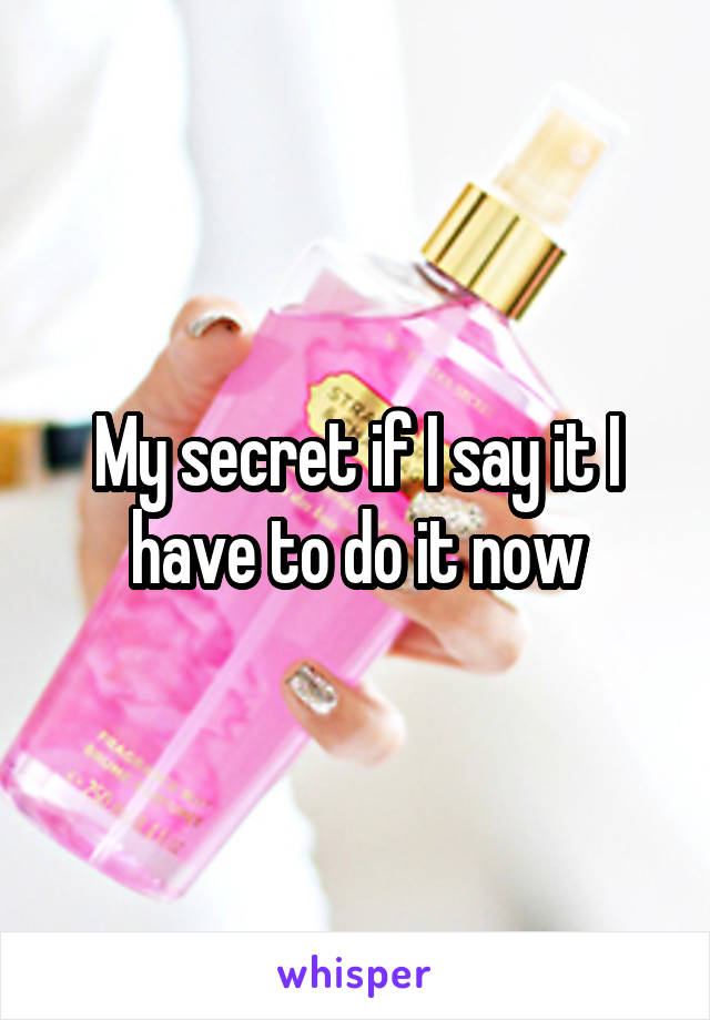 My secret if I say it I have to do it now