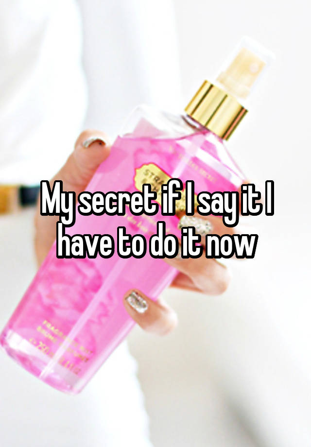 My secret if I say it I have to do it now