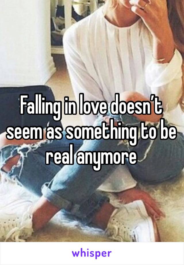 Falling in love doesn’t seem as something to be real anymore 