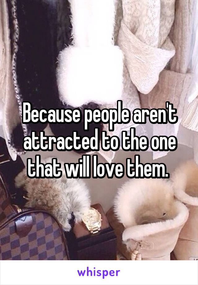 Because people aren't attracted to the one that will love them. 