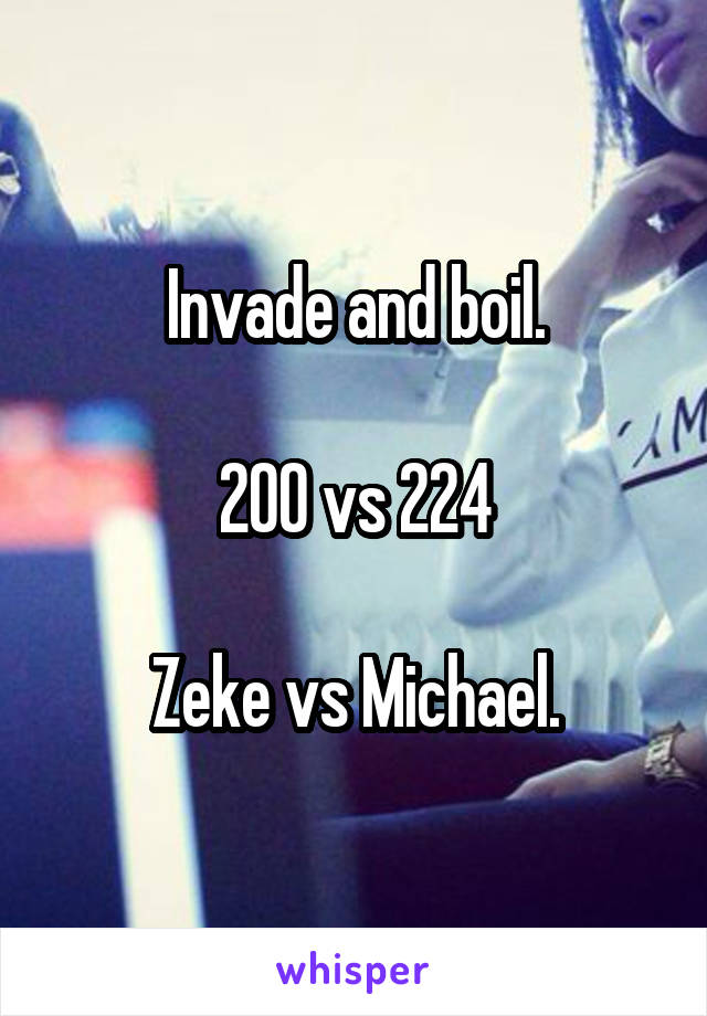 Invade and boil.
 
200 vs 224

Zeke vs Michael.