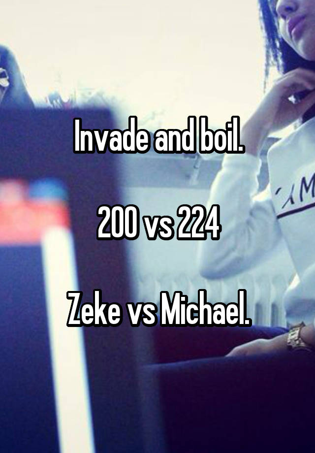 Invade and boil.
 
200 vs 224

Zeke vs Michael.