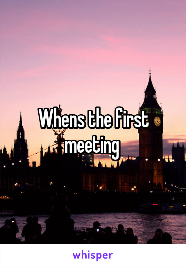 Whens the first meeting 