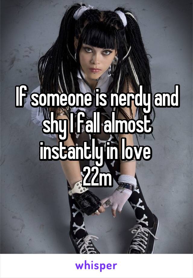 If someone is nerdy and shy I fall almost instantly in love 
22m