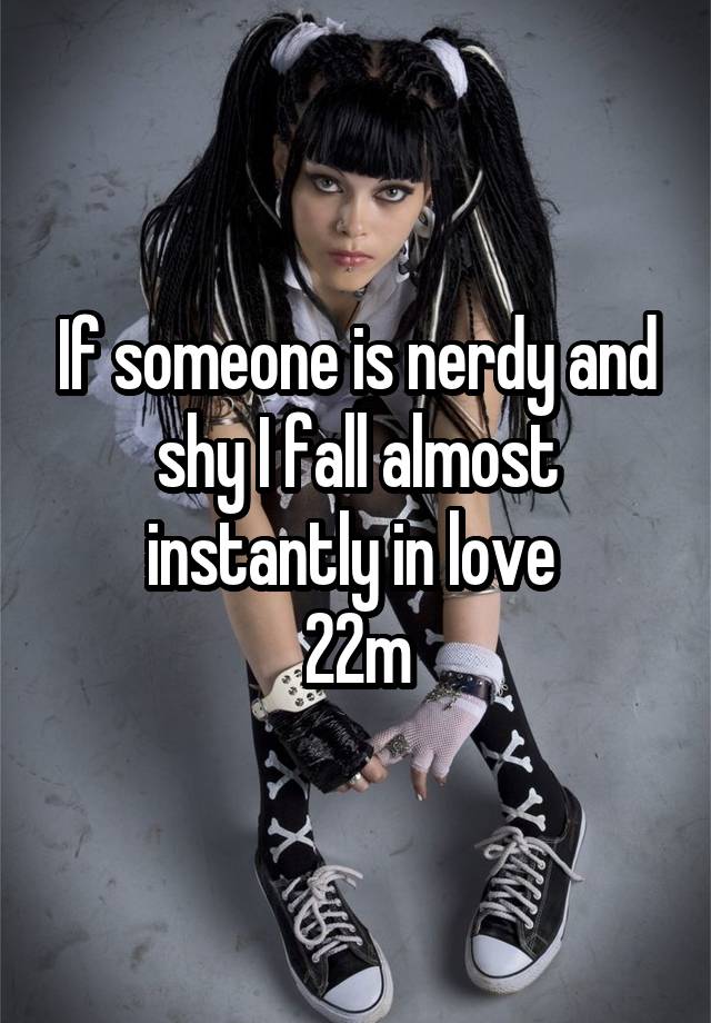 If someone is nerdy and shy I fall almost instantly in love 
22m