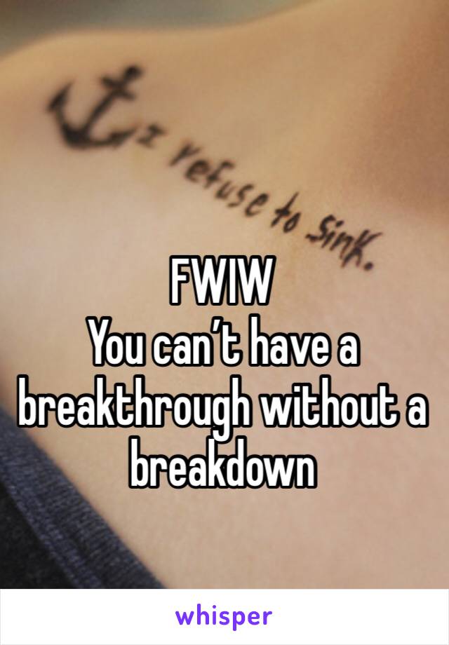 FWIW
You can’t have a breakthrough without a breakdown