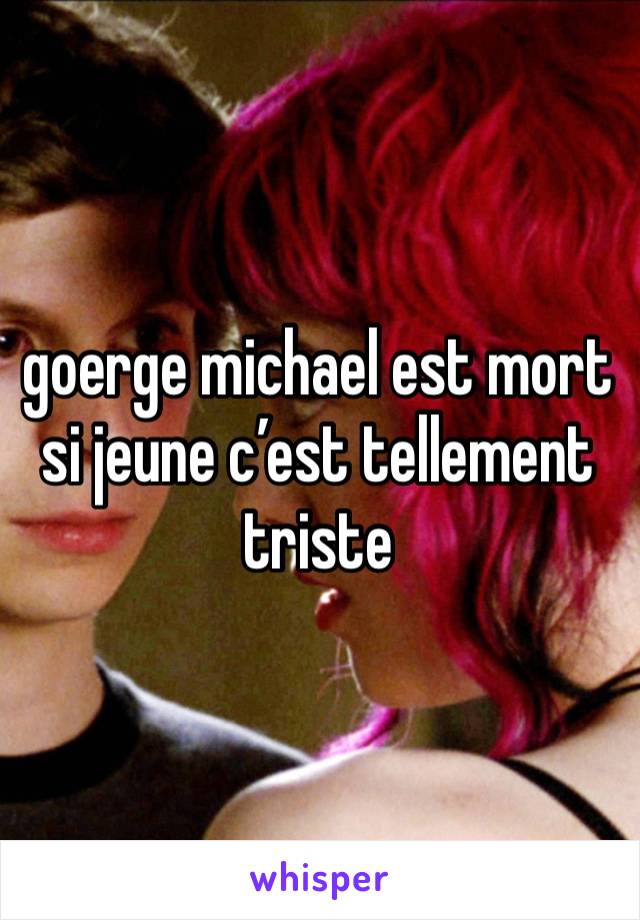 goerge michael est mort si jeune c’est tellement triste 