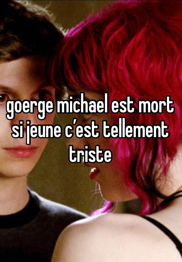 goerge michael est mort si jeune c’est tellement triste 