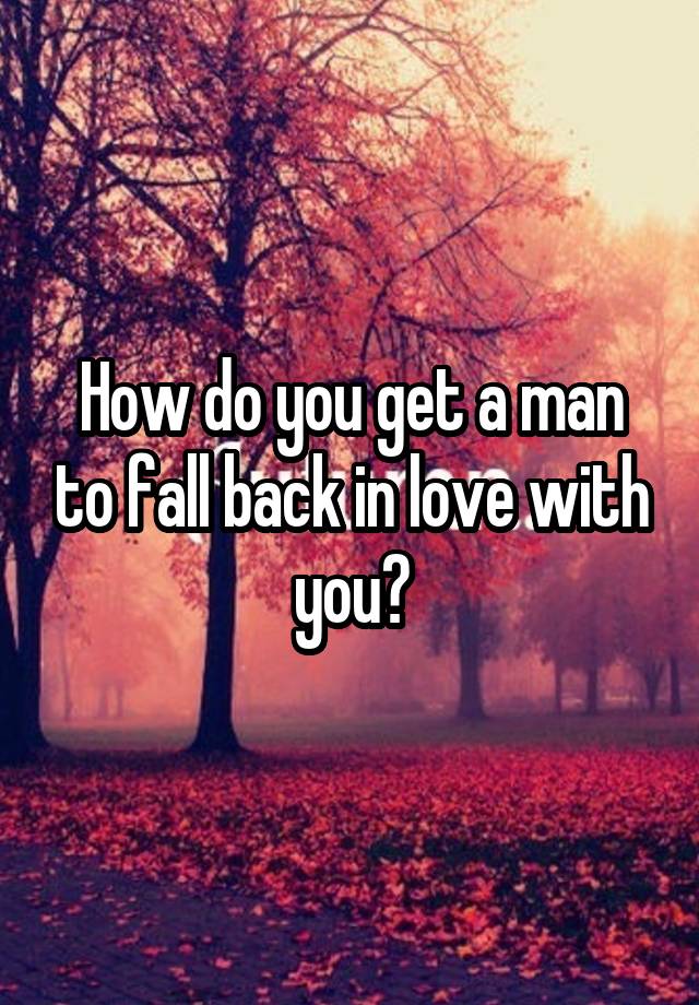 How do you get a man to fall back in love with you?