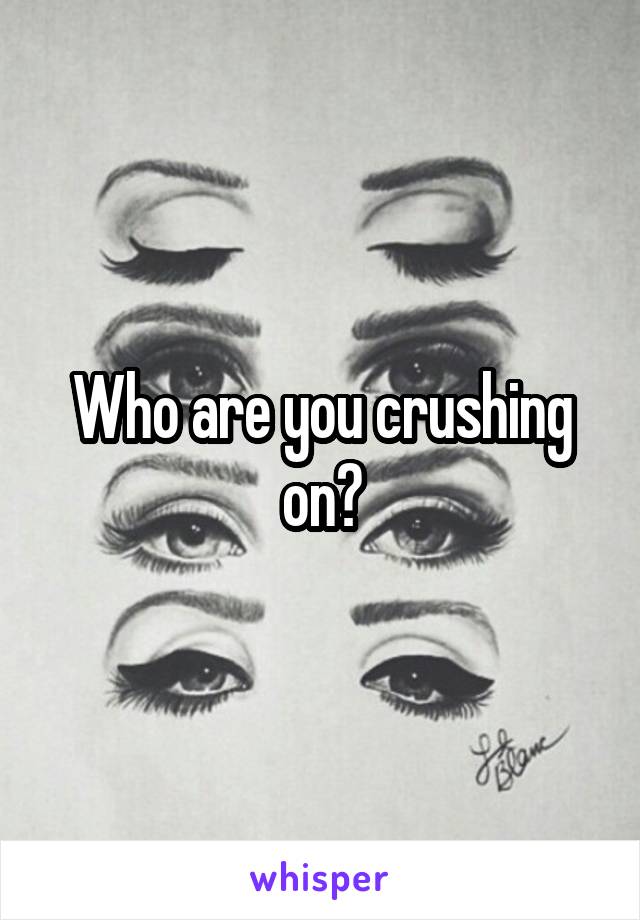 Who are you crushing on?