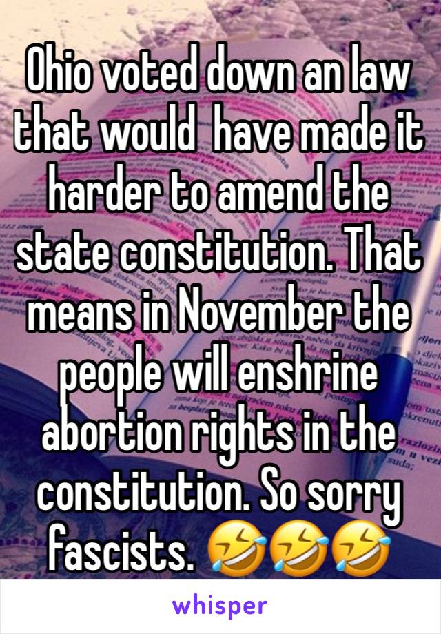 Ohio voted down an law that would  have made it harder to amend the state constitution. That means in November the people will enshrine abortion rights in the constitution. So sorry fascists. 🤣🤣🤣