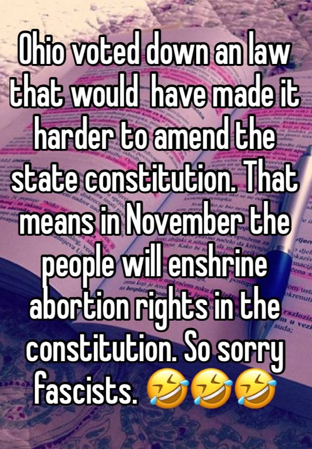 Ohio voted down an law that would  have made it harder to amend the state constitution. That means in November the people will enshrine abortion rights in the constitution. So sorry fascists. 🤣🤣🤣