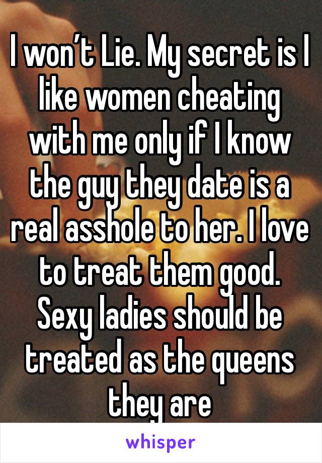 I won’t Lie. My secret is I like women cheating with me only if I know the guy they date is a real asshole to her. I love to treat them good. Sexy ladies should be treated as the queens they are 