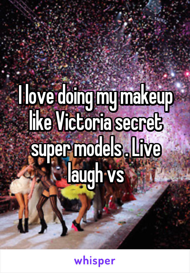 I love doing my makeup like Victoria secret super models . Live laugh vs