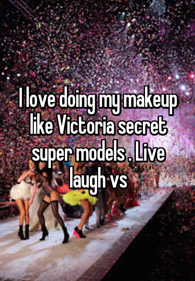 I love doing my makeup like Victoria secret super models . Live laugh vs