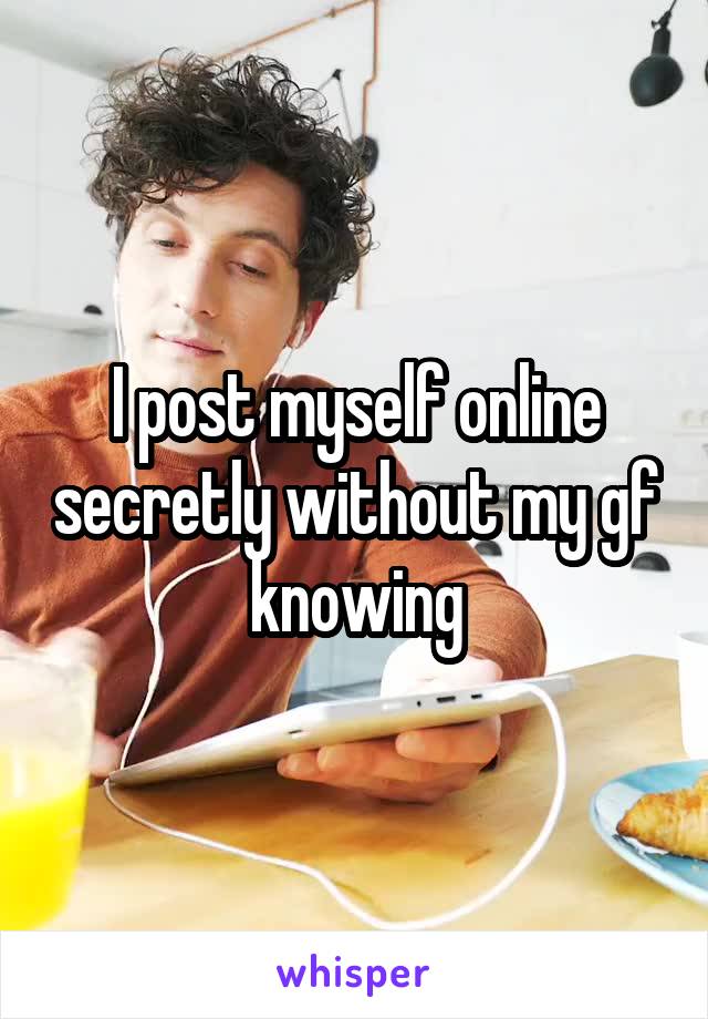 I post myself online secretly without my gf knowing