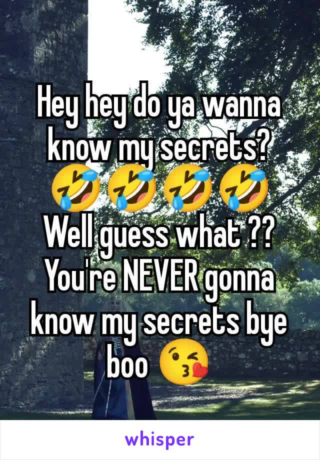 Hey hey do ya wanna know my secrets? 🤣🤣🤣🤣 Well guess what ?? You're NEVER gonna know my secrets bye boo 😘