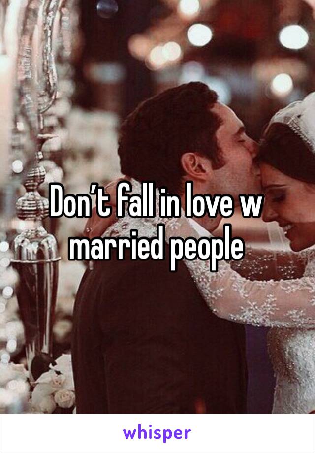 Don’t fall in love w married people 