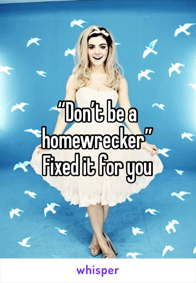 “Don’t be a homewrecker” 
Fixed it for you