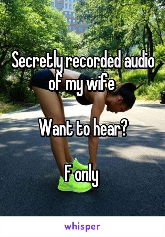 Secretly recorded audio of my wife 

Want to hear?

F only 