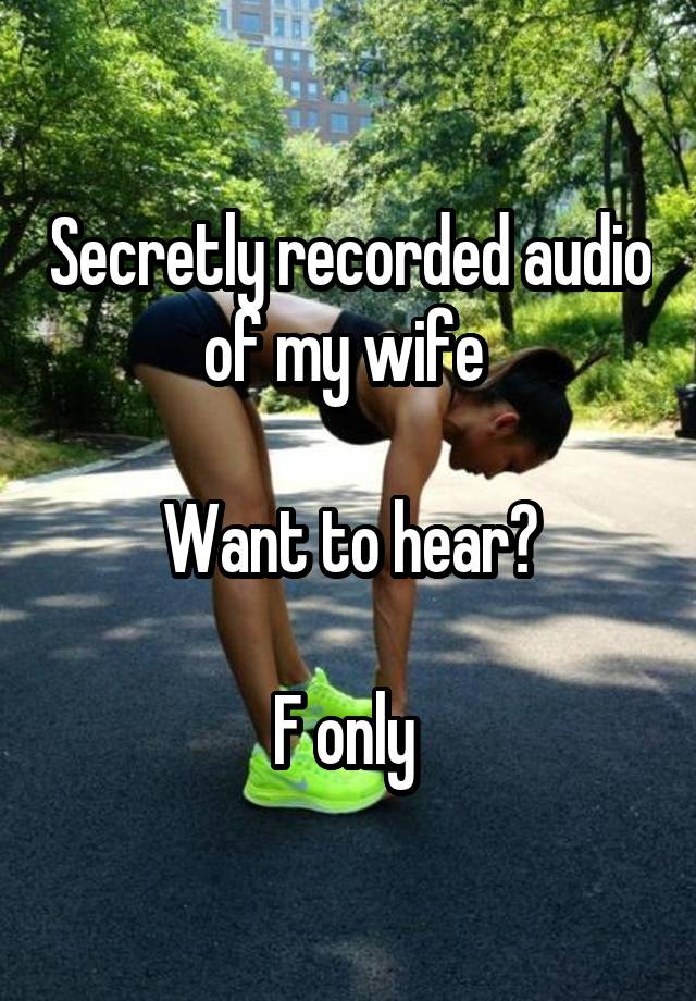 Secretly recorded audio of my wife 

Want to hear?

F only 