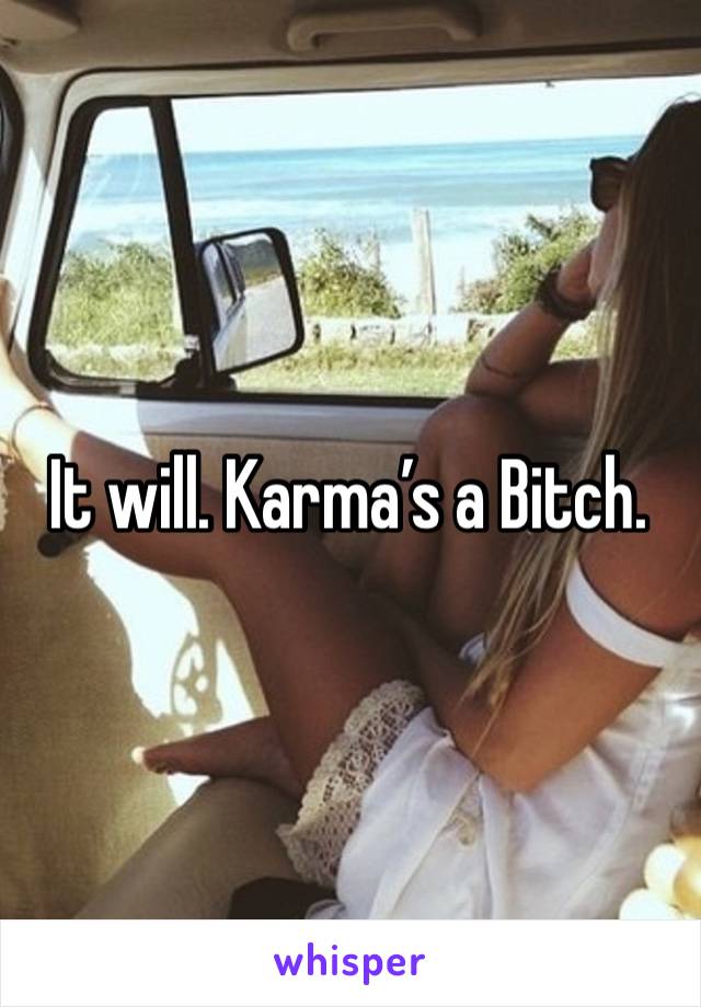 It will. Karma’s a Bitch. 