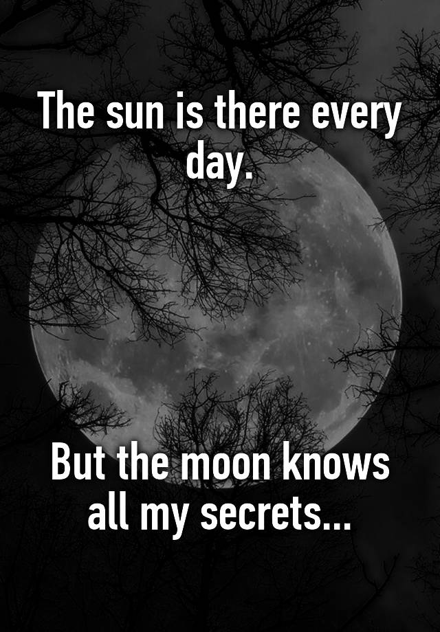 The sun is there every day.





But the moon knows all my secrets...