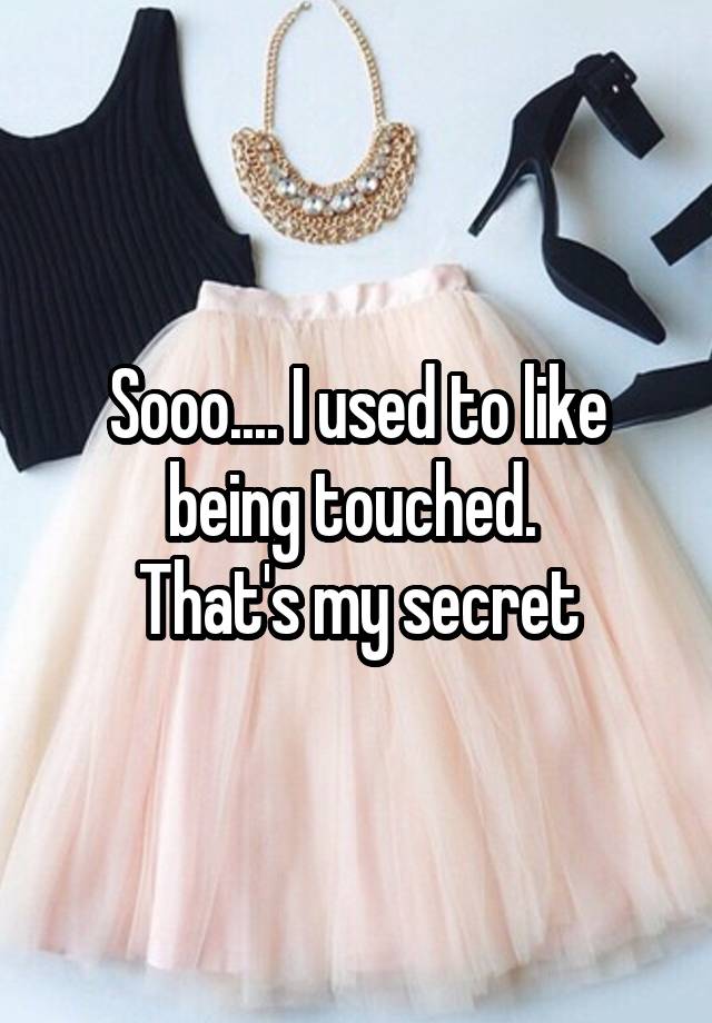 Sooo.... I used to like being touched. 
That's my secret