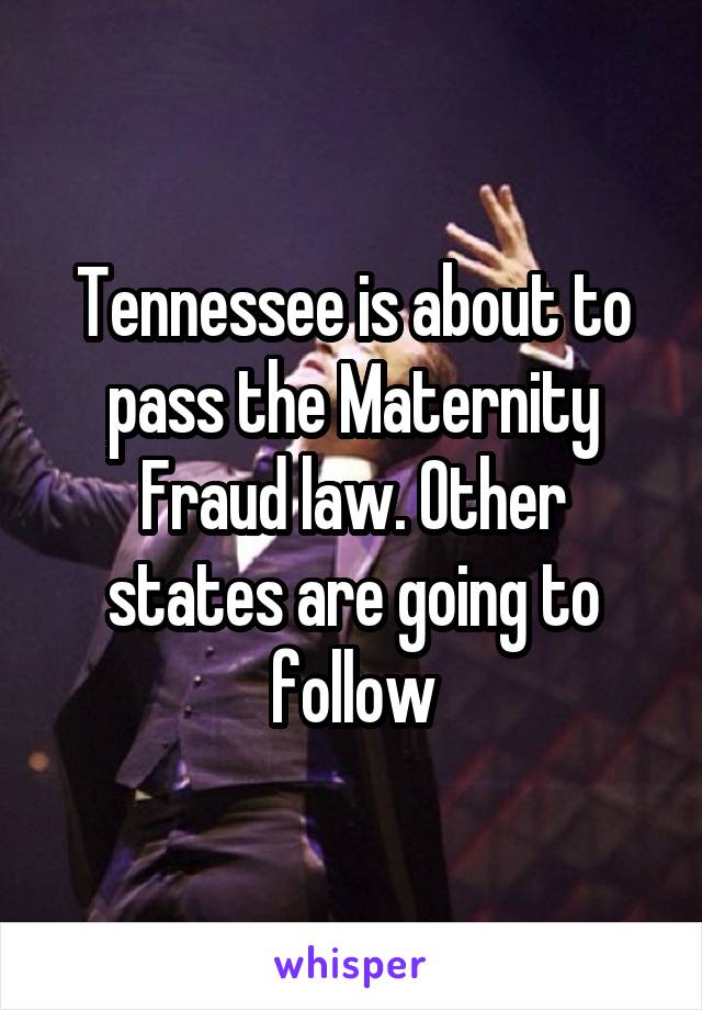 Tennessee is about to pass the Maternity Fraud law. Other states are going to follow