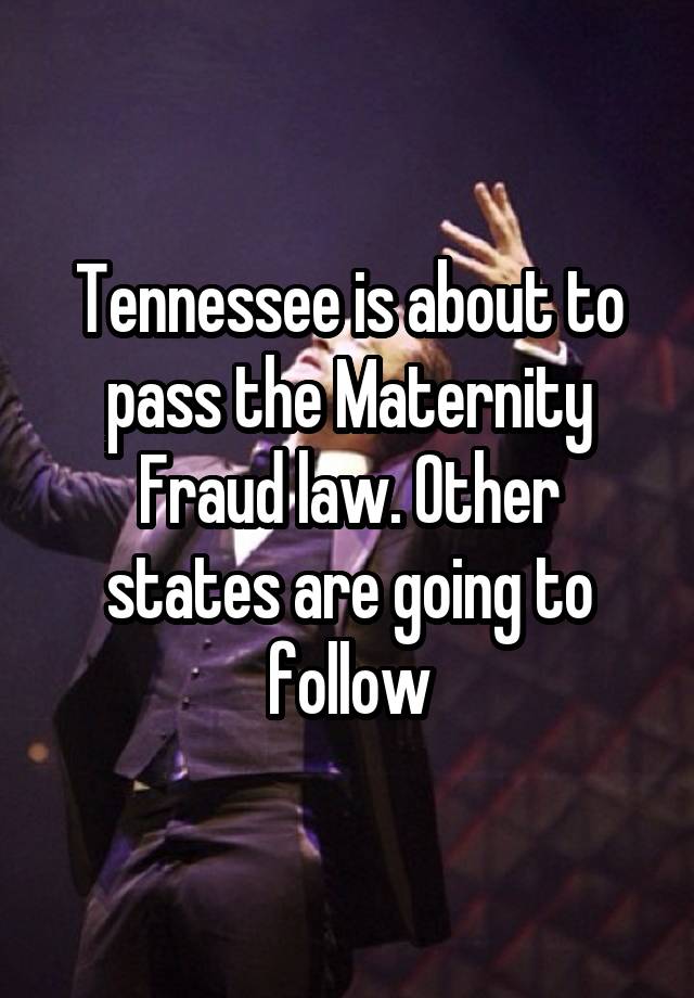 Tennessee is about to pass the Maternity Fraud law. Other states are going to follow