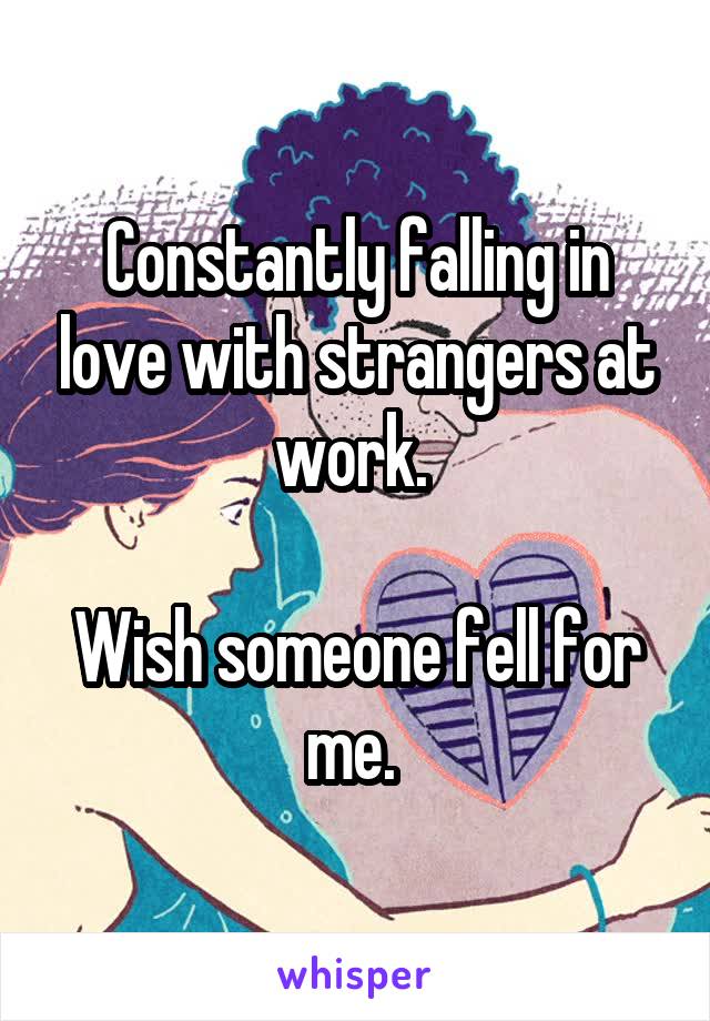 Constantly falling in love with strangers at work. 

Wish someone fell for me. 