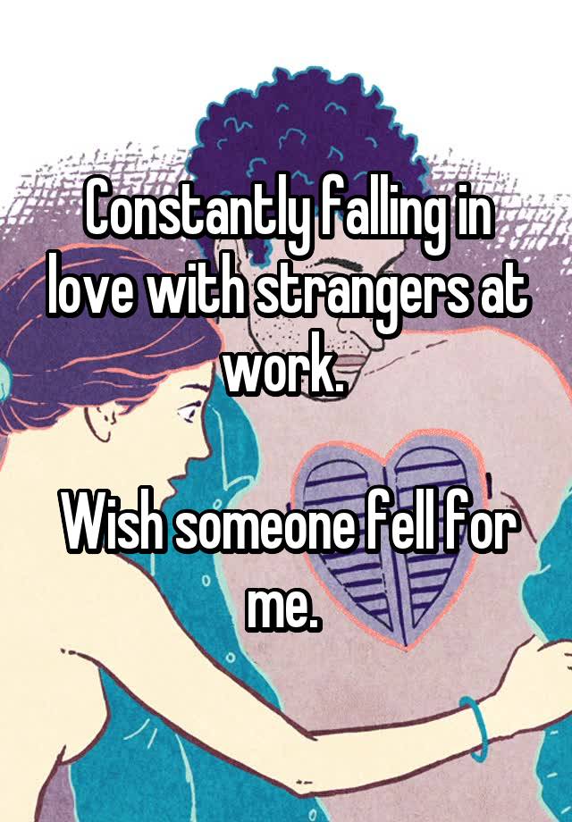 Constantly falling in love with strangers at work. 

Wish someone fell for me. 