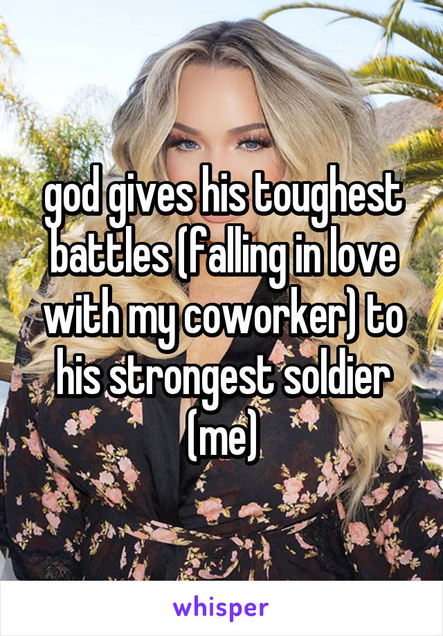 god gives his toughest battles (falling in love with my coworker) to his strongest soldier (me)