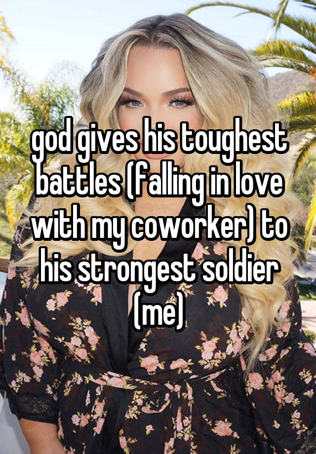 god gives his toughest battles (falling in love with my coworker) to his strongest soldier (me)