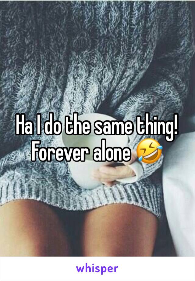 Ha I do the same thing! Forever alone 🤣