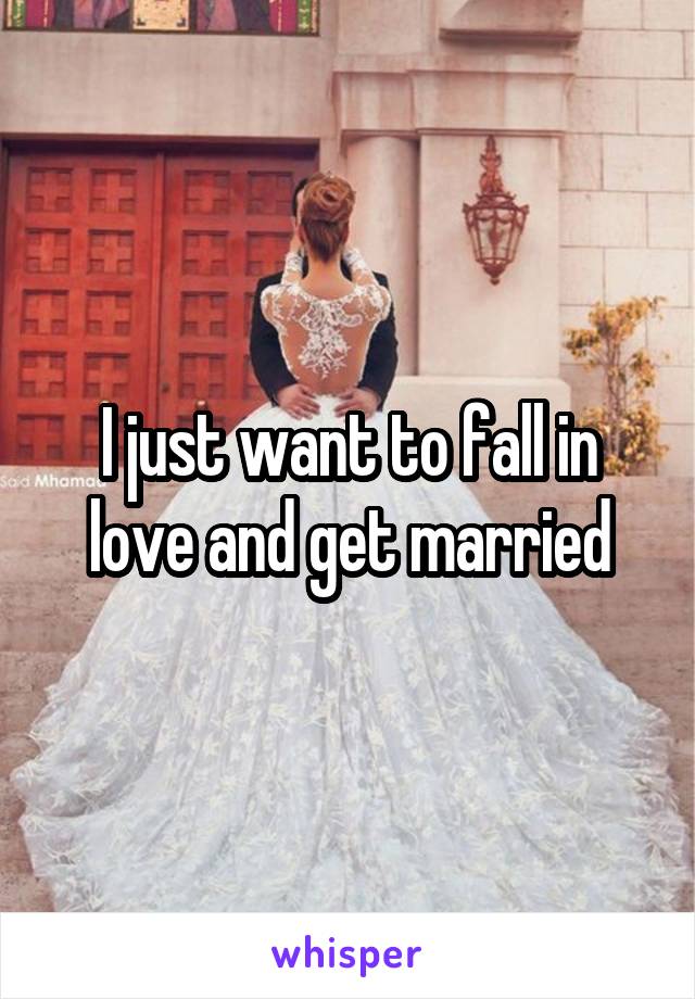 I just want to fall in love and get married