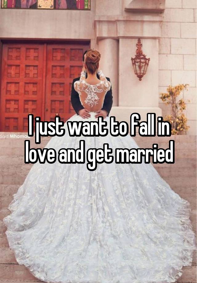 I just want to fall in love and get married