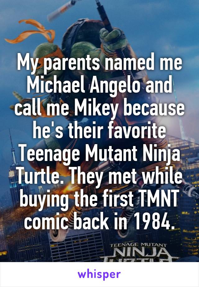 My parents named me Michael Angelo and call me Mikey because he's their favorite Teenage Mutant Ninja Turtle. They met while buying the first TMNT comic back in 1984.