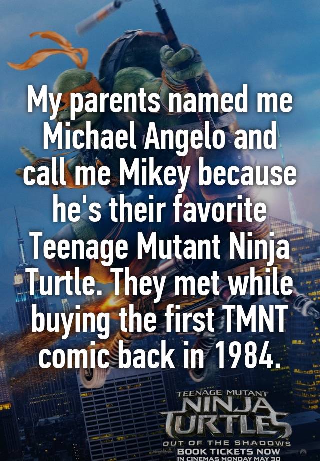 My parents named me Michael Angelo and call me Mikey because he's their favorite Teenage Mutant Ninja Turtle. They met while buying the first TMNT comic back in 1984.