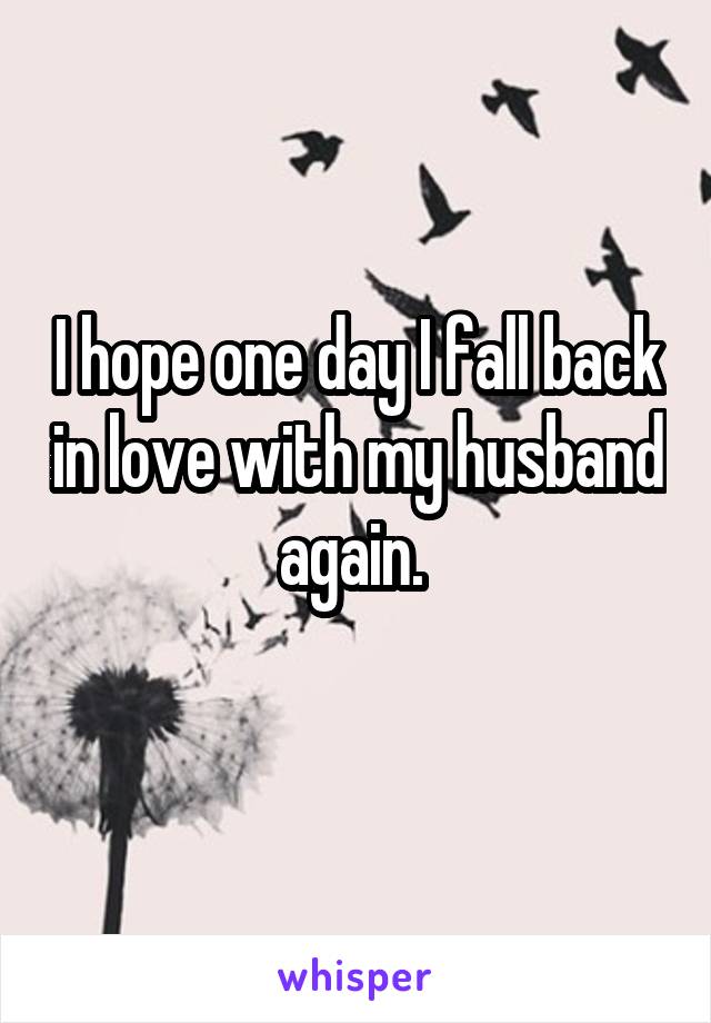 I hope one day I fall back in love with my husband again. 
