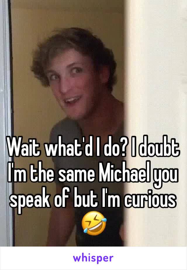 Wait what'd I do? I doubt I'm the same Michael you speak of but I'm curious🤣