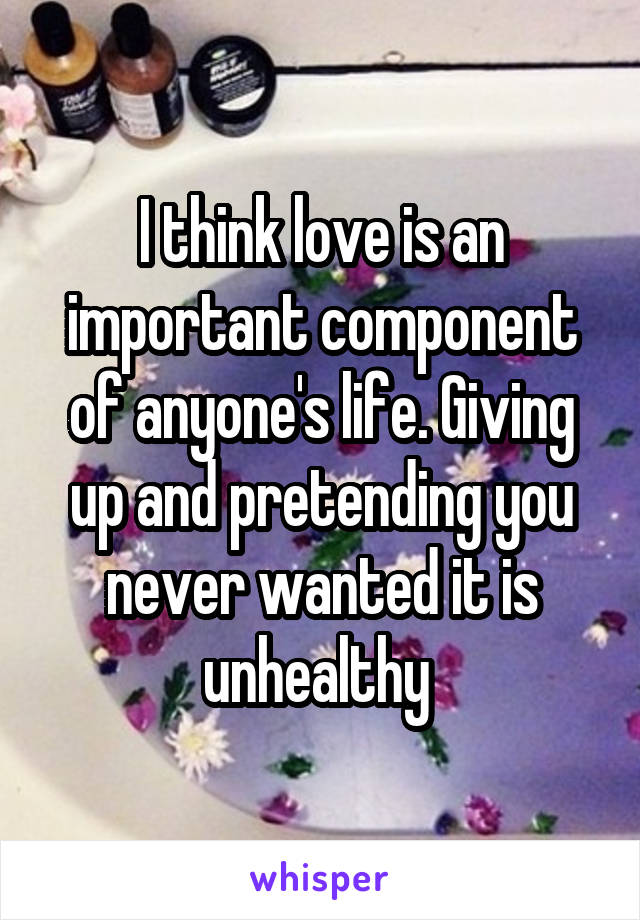 I think love is an important component of anyone's life. Giving up and pretending you never wanted it is unhealthy 