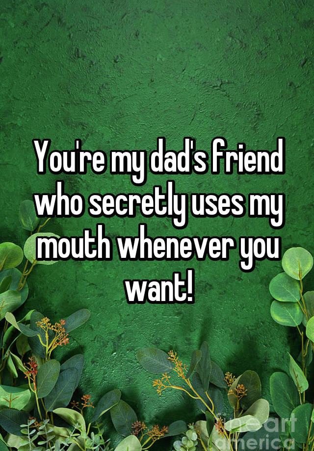 You're my dad's friend who secretly uses my mouth whenever you want!