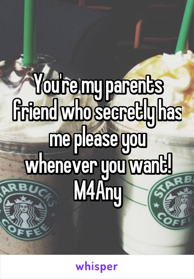 You're my parents friend who secretly has me please you whenever you want!
M4Any