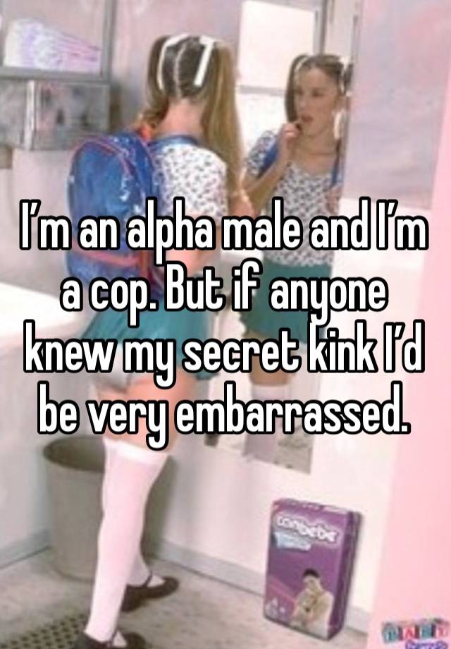 I’m an alpha male and I’m a cop. But if anyone knew my secret kink I’d be very embarrassed.