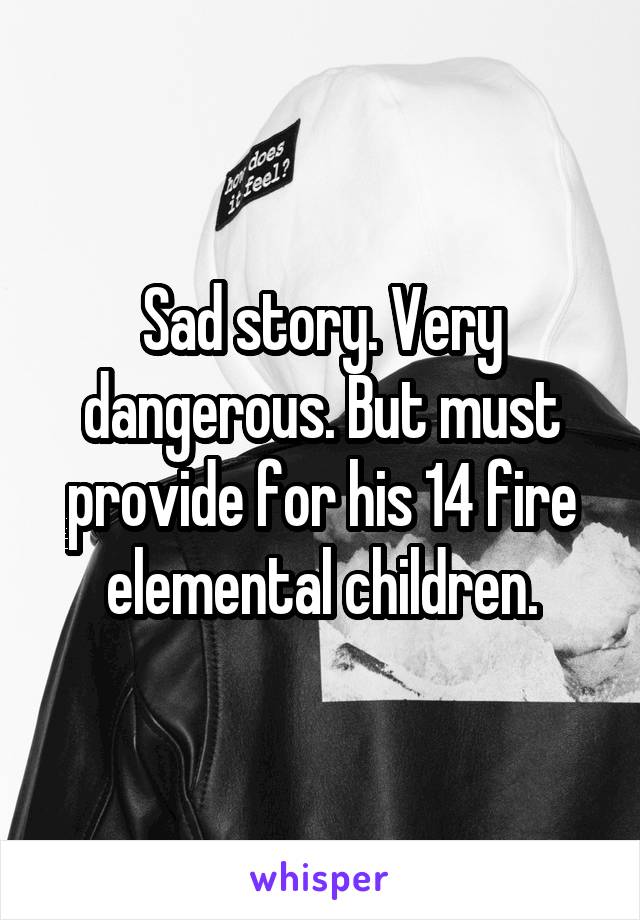 Sad story. Very dangerous. But must provide for his 14 fire elemental children.