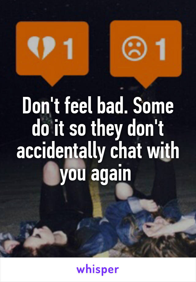 Don't feel bad. Some do it so they don't accidentally chat with you again 