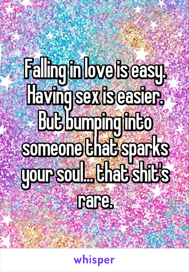 Falling in love is easy. Having sex is easier.
But bumping into someone that sparks your soul... that shit's rare.