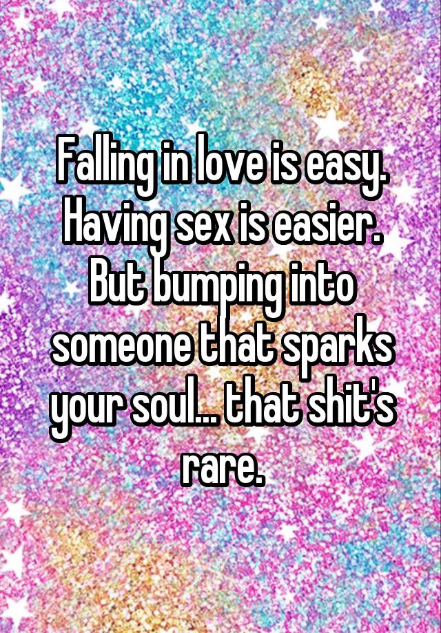 Falling in love is easy. Having sex is easier.
But bumping into someone that sparks your soul... that shit's rare.